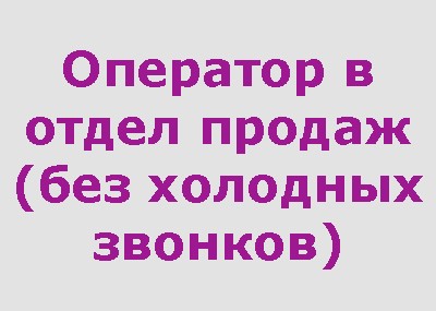 Оператор в отдел продаж (без холодных звонков) 50 000 - 120 000 руб.