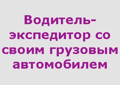 Водитель-экспедитор со своим грузовым автомобилем 250 000 -350 000 руб.